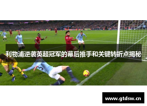 利物浦逆袭英超冠军的幕后推手和关键转折点揭秘 利物浦逆袭英超冠军的幕后推手和关键转折点揭秘