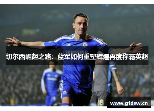 切尔西崛起之路：蓝军如何重塑辉煌再度称霸英超