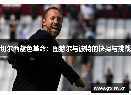 切尔西蓝色革命:图赫尔与波特的抉择与挑战 切尔西蓝色革命:图赫尔与波特的抉择与挑战