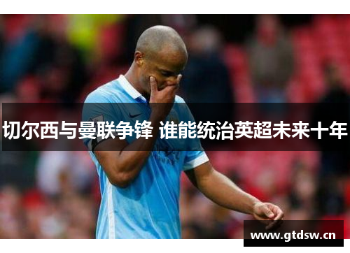 切尔西与曼联争锋 谁能统治英超未来十年