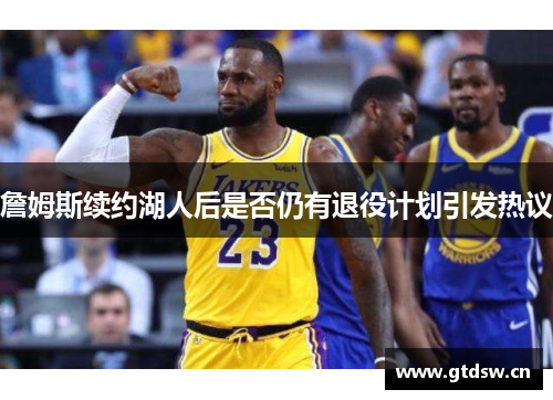 詹姆斯续约湖人后是否仍有退役计划引发热议