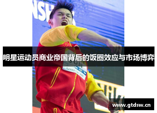 明星运动员商业帝国背后的饭圈效应与市场博弈 明星运动员商业帝国背后的饭圈效应与市场博弈