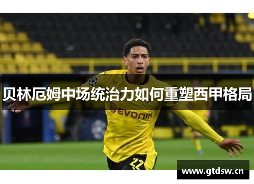 贝林厄姆中场统治力如何重塑西甲格局