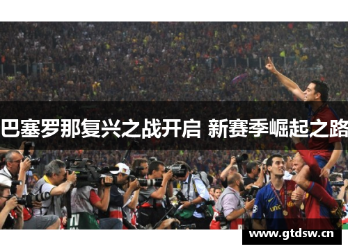巴塞罗那复兴之战开启 新赛季崛起之路