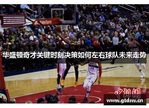 华盛顿奇才关键时刻决策如何左右球队未来走势 华盛顿奇才关键时刻决策如何左右球队未来走势