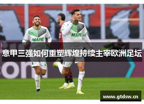 意甲三强如何重塑辉煌持续主宰欧洲足坛