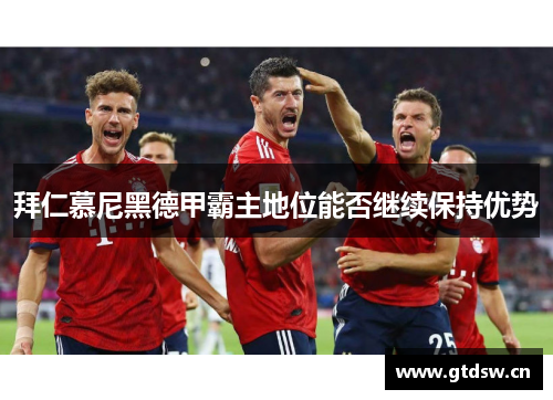 拜仁慕尼黑德甲霸主地位能否继续保持优势