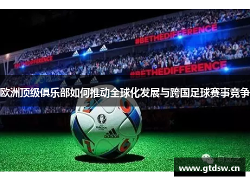 欧洲顶级俱乐部如何推动全球化发展与跨国足球赛事竞争