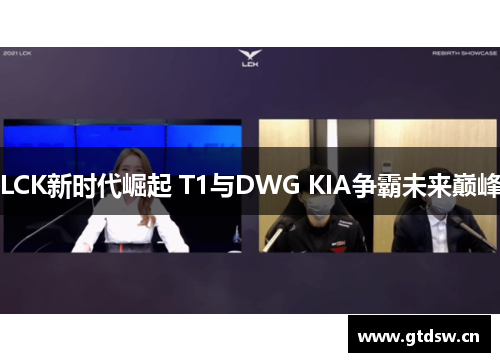LCK新时代崛起 T1与DWG KIA争霸未来巅峰