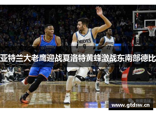 亚特兰大老鹰迎战夏洛特黄蜂激战东南部德比