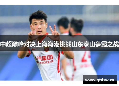 中超巅峰对决上海海港挑战山东泰山争霸之战 中超巅峰对决上海海港挑战山东泰山争霸之战