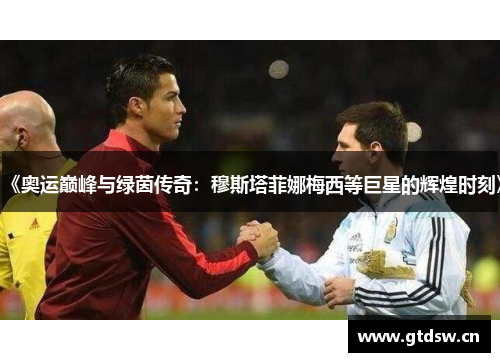 《奥运巅峰与绿茵传奇：穆斯塔菲娜梅西等巨星的辉煌时刻》