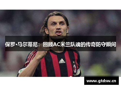 保罗·马尔蒂尼：回顾AC米兰队魂的传奇防守瞬间
